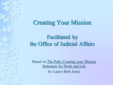 Creating Your Mission Facilitated by the Office of Judicial Affairs Based on The Path: Creating your Mission Statement for Work and Life by Laurie Beth.