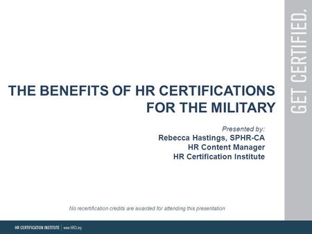 THE BENEFITS OF HR CERTIFICATIONS FOR THE MILITARY Presented by: Rebecca Hastings, SPHR-CA HR Content Manager HR Certification Institute No recertification.