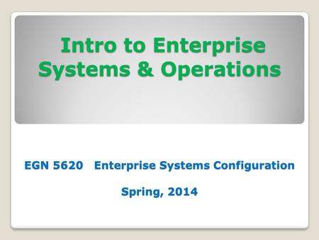 Intro to Enterprise Systems & Operations EGN 5620 Enterprise Systems Configuration Spring, 2014 Intro to Enterprise Systems & Operations EGN 5620 Enterprise.