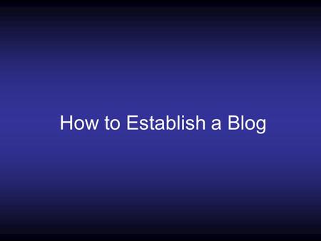 How to Establish a Blog. What is a Blog A blog is a collection of informational articles/ideas intended to update a viewer on new information associated.