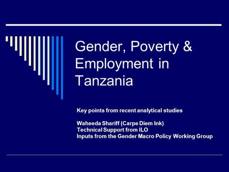 Gender, Poverty & Employment in Tanzania Key points from recent analytical studies Waheeda Shariff (Carpe Diem Ink) Technical Support from ILO Inputs from.