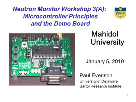 1 Neutron Monitor Workshop 3(A): Microcontroller Principles and the Demo Board Mahidol University January 5, 2010 Paul Evenson University of Delaware Bartol.