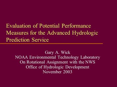 Evaluation of Potential Performance Measures for the Advanced Hydrologic Prediction Service Gary A. Wick NOAA Environmental Technology Laboratory On Rotational.