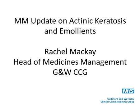 MM Update on Actinic Keratosis and Emollients Rachel Mackay Head of Medicines Management G&W CCG.