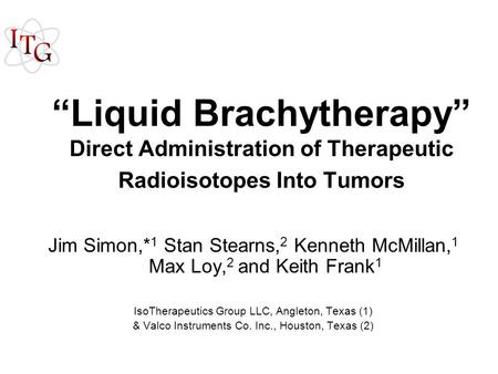 “Liquid Brachytherapy” Direct Administration of Therapeutic Radioisotopes Into Tumors Jim Simon,* 1 Stan Stearns, 2 Kenneth McMillan, 1 Max Loy, 2 and.