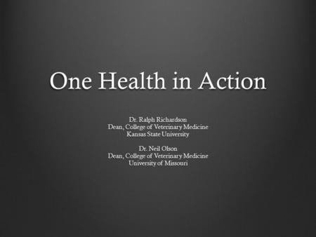 One Health in Action Dr. Ralph Richardson Dean, College of Veterinary Medicine Kansas State University Dr. Neil Olson Dean, College of Veterinary Medicine.