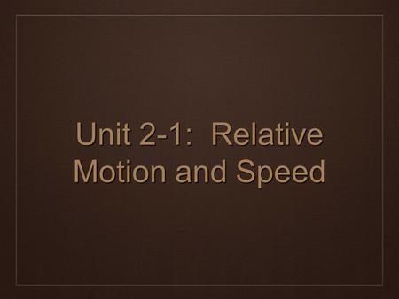 Unit 2-1: Relative Motion and Speed. Motion is Relative ❖ Although it may not appear as such, everything moves. ❖ Even things that appear to be at rest.