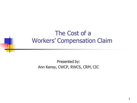 1 The Cost of a Workers’ Compensation Claim Presented by: Ann Kensy, CWCP, RWCS, CRM, CIC.