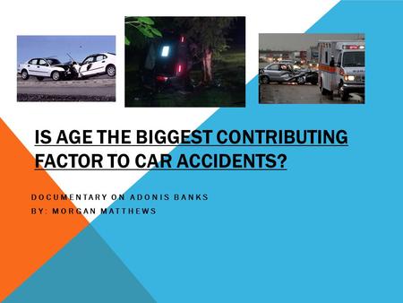 IS AGE THE BIGGEST CONTRIBUTING FACTOR TO CAR ACCIDENTS? DOCUMENTARY ON ADONIS BANKS BY: MORGAN MATTHEWS.