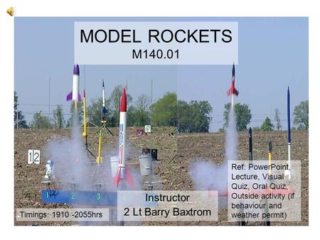 MODEL ROCKETS M140.01 Instructor 2 Lt Barry Baxtrom Ref: PowerPoint, Lecture, Visual Quiz, Oral Quiz, Outside activity (if behaviour and weather permit)