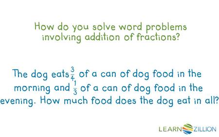 How do you solve word problems involving addition of fractions? evening. How much food does the dog eat in all? The dog eats of a can of dog food in the.