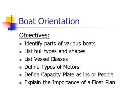 Boat Orientation Objectives: Identify parts of various boats List hull types and shapes List Vessel Classes Define Types of Motors Define Capacity Plate.