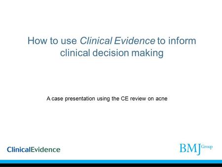 How to use Clinical Evidence to inform clinical decision making A case presentation using the CE review on acne.