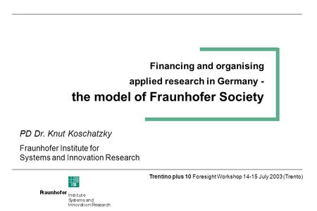 Trentino plus 10 Foresight Workshop 14-15 July 2003 (Trento) Financing and organising applied research in Germany - the model of Fraunhofer Society PD.