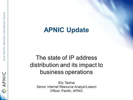 APNIC Update The state of IP address distribution and its impact to business operations 1 Elly Tawhai Senior Internet Resource Analyst/Liaison Officer,
