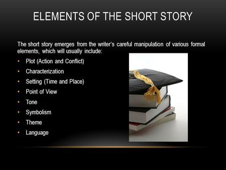 ELEMENTS OF THE SHORT STORY The short story emerges from the writer’s careful manipulation of various formal elements, which will usually include: Plot.