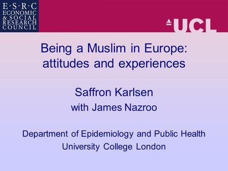 Being a Muslim in Europe: attitudes and experiences Saffron Karlsen with James Nazroo Department of Epidemiology and Public Health University College London.