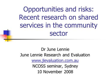 Opportunities and risks: Recent research on shared services in the community sector Dr June Lennie June Lennie Research and Evaluation www.jlevaluation.com.au.