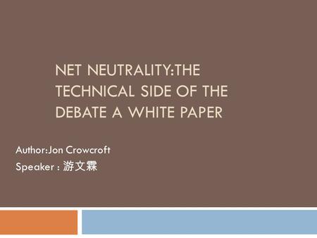 NET NEUTRALITY:THE TECHNICAL SIDE OF THE DEBATE A WHITE PAPER Author:Jon Crowcroft Speaker : 游文霖.