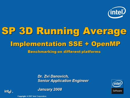 Copyright © 2007 Intel Corporation. ® SP 3D Running Average Implementation SSE + OpenMP Benchmarking on different platforms Dr. Zvi Danovich, Senior Application.