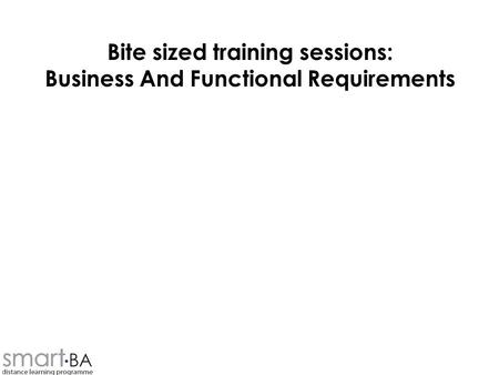 Bite sized training sessions: Business And Functional Requirements.