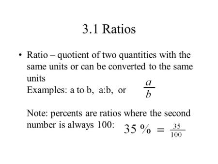 3.1 Ratios Ratio – quotient of two quantities with the same units or can be converted to the same units Examples: a to b, a:b, or Note: percents are ratios.