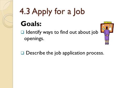 4.3 Apply for a Job Goals:  Identify ways to find out about job openings.  Describe the job application process.
