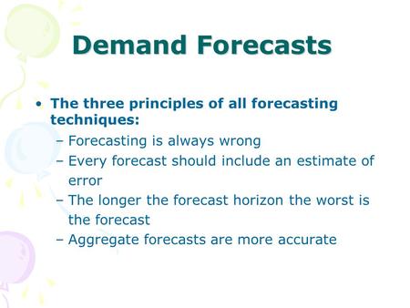 Demand Forecasts The three principles of all forecasting techniques: –Forecasting is always wrong –Every forecast should include an estimate of error –The.