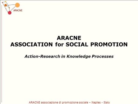 ARACNE associazione di promozione sociale – Naples - Italy ARACNE ASSOCIATION for SOCIAL PROMOTION Action-Research in Knowledge Processes.