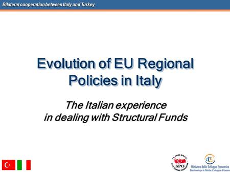 Bilateral cooperation between Italy and Turkey Evolution of EU Regional Policies in Italy The Italian experience in dealing with Structural Funds.