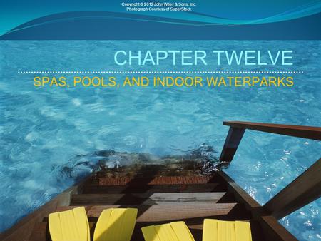 CHAPTER TWELVE SPAS, POOLS, AND INDOOR WATERPARKS Copyright © 2012 John Wiley & Sons, Inc. Photograph Courtesy of SuperStock.