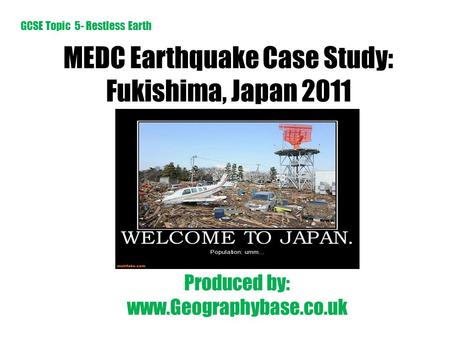 MEDC Earthquake Case Study: Fukishima, Japan 2011 Produced by: www.Geographybase.co.uk GCSE Topic 5- Restless Earth.