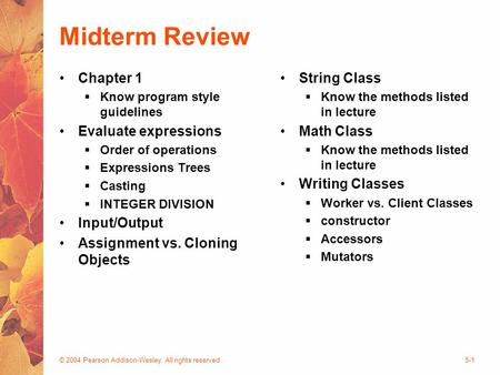 © 2004 Pearson Addison-Wesley. All rights reserved5-1 Midterm Review Chapter 1  Know program style guidelines Evaluate expressions  Order of operations.