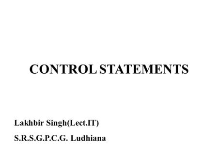CONTROL STATEMENTS Lakhbir Singh(Lect.IT) S.R.S.G.P.C.G. Ludhiana.