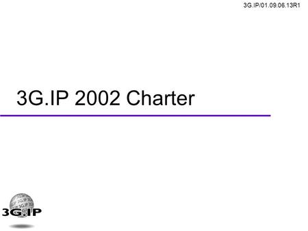 3G.IP/01.09.06.13R1 3G.IP 2002 Charter. 3G.IP/01.09.06.13R1 2 3G.IP Mission Statement u Actively promote a common IP based wireless system for third generation.