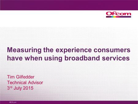 Measuring the experience consumers have when using broadband services Tim Gilfedder Technical Advisor 3 rd July 2015.