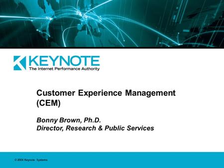 © 2004 Keynote Systems Customer Experience Management (CEM) Bonny Brown, Ph.D. Director, Research & Public Services.