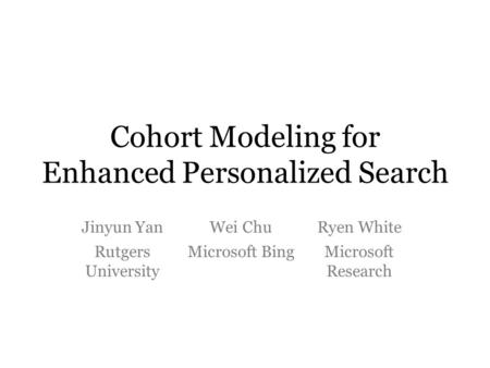 Cohort Modeling for Enhanced Personalized Search Jinyun YanWei ChuRyen White Rutgers University Microsoft BingMicrosoft Research.