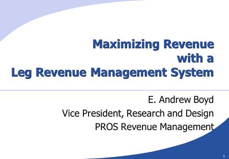 1 Maximizing Revenue with a Leg Revenue Management System E. Andrew Boyd Vice President, Research and Design PROS Revenue Management.