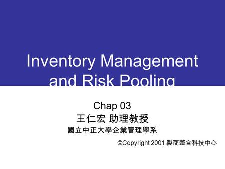 Inventory Management and Risk Pooling Chap 03 王仁宏 助理教授 國立中正大學企業管理學系 ©Copyright 2001 製商整合科技中心.