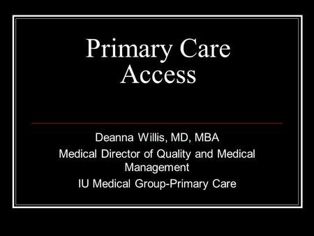 Primary Care Access Deanna Willis, MD, MBA Medical Director of Quality and Medical Management IU Medical Group-Primary Care.