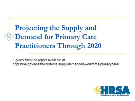 Projecting the Supply and Demand for Primary Care Practitioners Through 2020 Figures from the report available at bhpr.hrsa.gov/healthworkforce/supplydemand/usworkforce/primarycare/