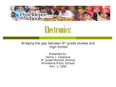 Electronics: Bridging the gap between 8 th grade studies and High School Presented by: Donna J. Casanova 8 th grade Physical Science Providence Public.