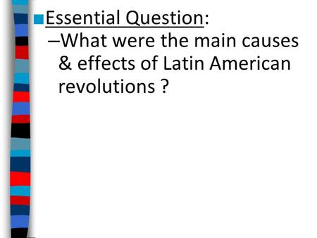 Essential Question: What were the main causes & effects of Latin American revolutions ?