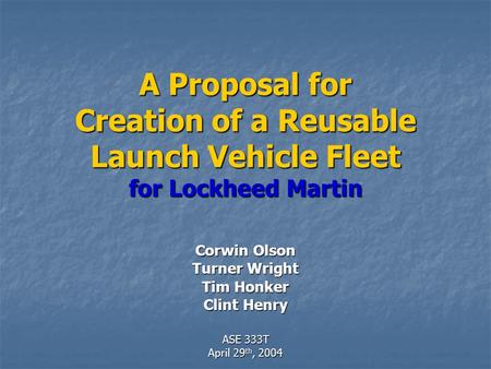 A Proposal for Creation of a Reusable Launch Vehicle Fleet for Lockheed Martin Corwin Olson Turner Wright Tim Honker Clint Henry ASE 333T April 29 th,