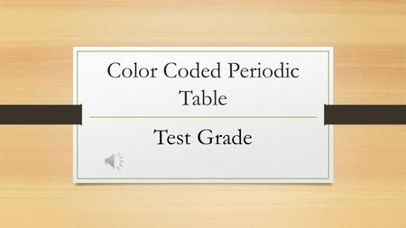 Color Coded Periodic Table Test Grade Requirements for Periodic Table Fill in each box with the element name, symbol, atomic weight and atomic number.