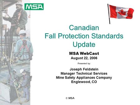 © MSA Canadian Fall Protection Standards Update MSA WebCast August 22, 2006 Presented by: Joseph Feldstein Manager Technical Services Mine Safety Appliances.
