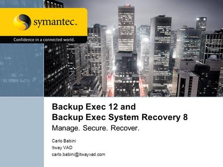 Backup Exec 12 and Backup Exec System Recovery 8 Manage. Secure. Recover. Carlo Babini Itway VAD