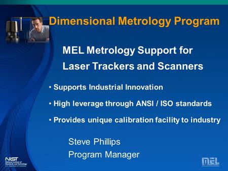 Dimensional Metrology Dimensional Metrology Program Steve Phillips Program Manager MEL Metrology Support for Laser Trackers and Scanners Supports Industrial.