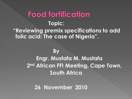 Topic: “Reviewing premix specifications to add folic acid: The case of Nigeria”. By Engr. Mustafa M. Mustafa 2 nd African FFI Meeting, Cape Town, South.